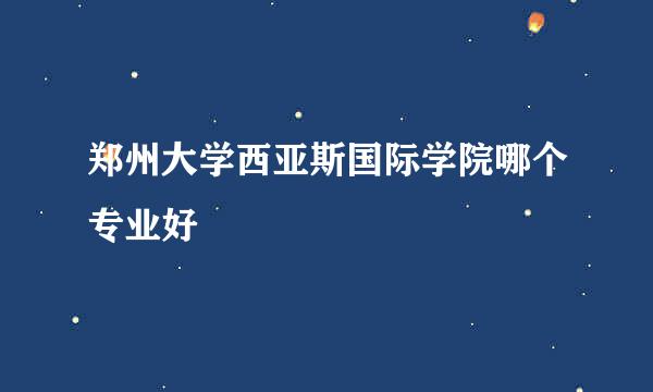 郑州大学西亚斯国际学院哪个专业好