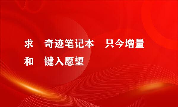 求 奇迹笔记本 只今增量 和 键入愿望