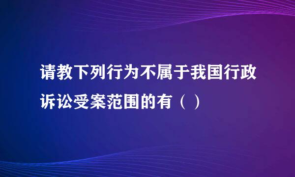 请教下列行为不属于我国行政诉讼受案范围的有（）