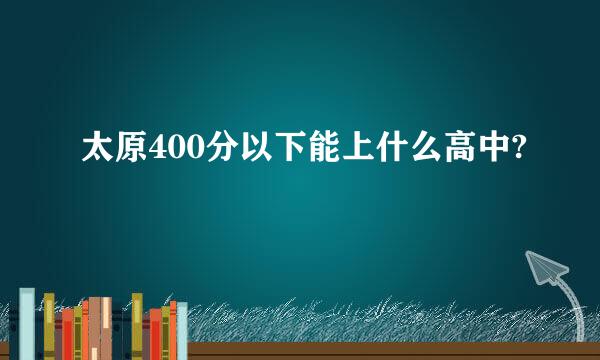 太原400分以下能上什么高中?