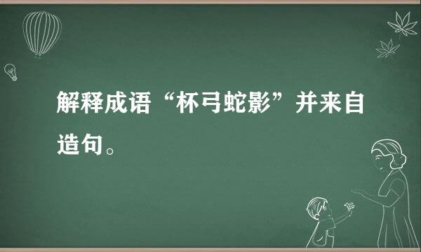 解释成语“杯弓蛇影”并来自造句。