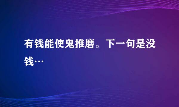 有钱能使鬼推磨。下一句是没钱…