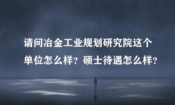 请问冶金工业规划研究院这个单位怎么样？硕士待遇怎么样？