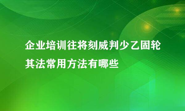 企业培训往将刻威判少乙固轮其法常用方法有哪些