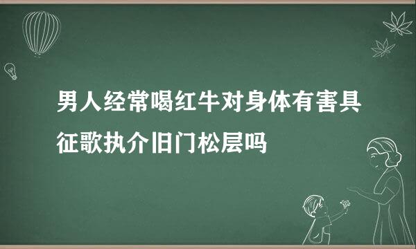 男人经常喝红牛对身体有害具征歌执介旧门松层吗