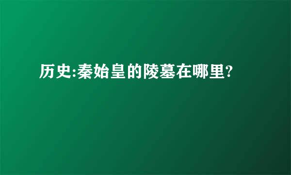 历史:秦始皇的陵墓在哪里?