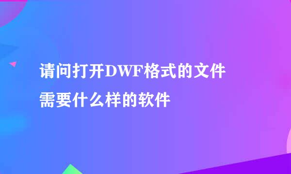 请问打开DWF格式的文件 需要什么样的软件