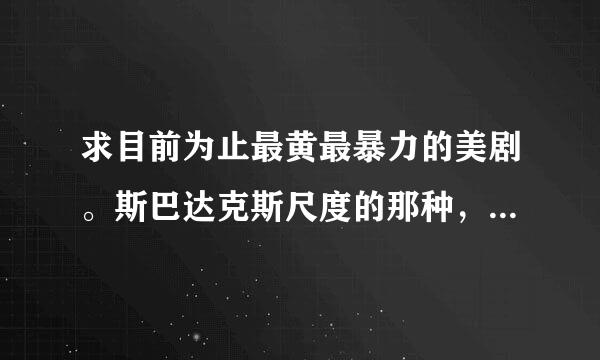 求目前为止最黄最暴力的美剧。斯巴达克斯尺度的那种，再加上情节环环相扣像越狱一样的那就太好了。