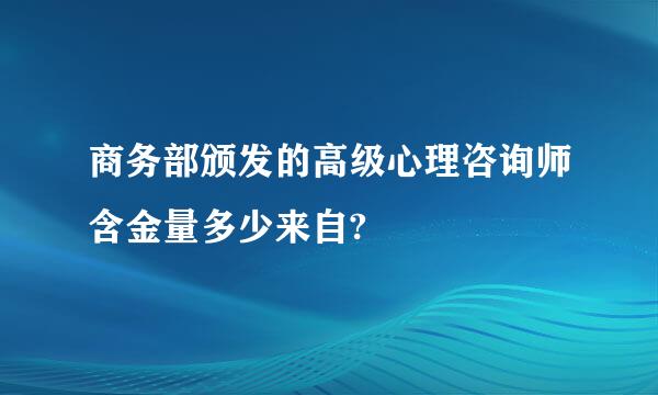 商务部颁发的高级心理咨询师含金量多少来自?