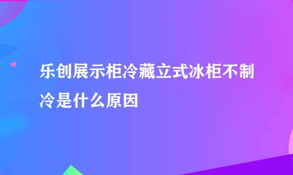 乐创展示柜冷藏立式冰柜不制冷是什么原因