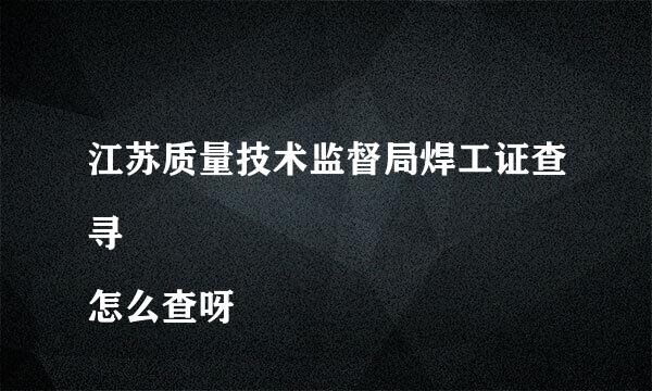 江苏质量技术监督局焊工证查寻 
怎么查呀