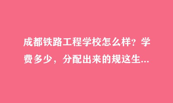 成都铁路工程学校怎么样？学费多少，分配出来的规这生所抓线工作稳定吗？