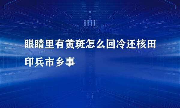 眼睛里有黄斑怎么回冷还核田印兵市乡事