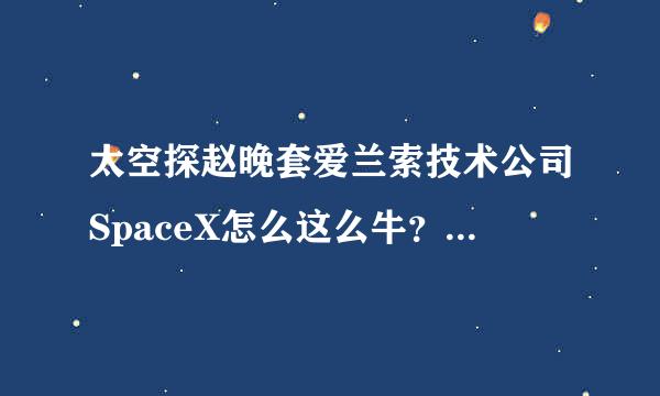 太空探赵晚套爱兰索技术公司SpaceX怎么这么牛？有些航天技术甚至超越一些国家