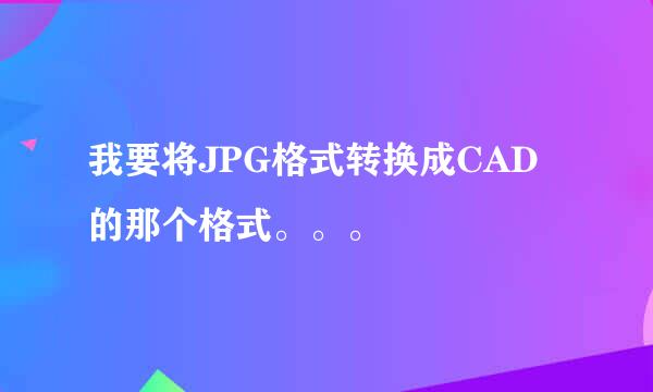 我要将JPG格式转换成CAD的那个格式。。。