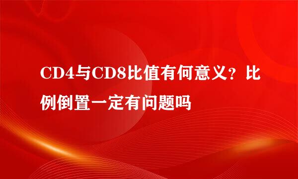 CD4与CD8比值有何意义？比例倒置一定有问题吗