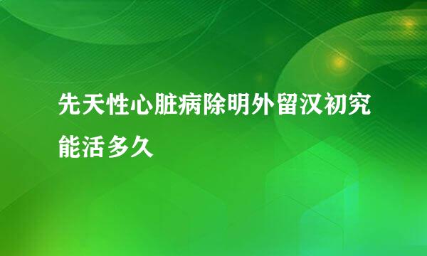 先天性心脏病除明外留汉初究能活多久