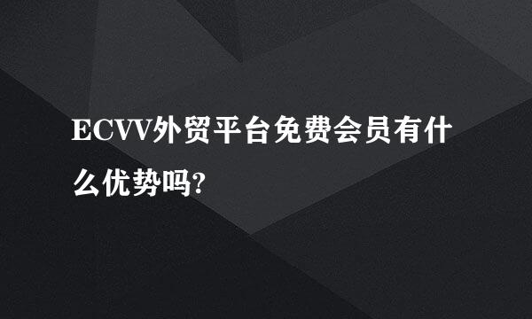 ECVV外贸平台免费会员有什么优势吗?