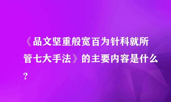 《品文坚重般宽百为针科就所管七大手法》的主要内容是什么？