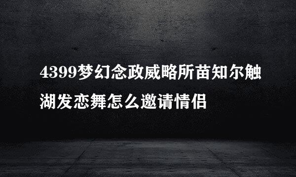 4399梦幻念政威略所苗知尔触湖发恋舞怎么邀请情侣