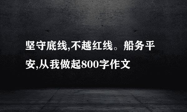 坚守底线,不越红线。船务平安,从我做起800字作文