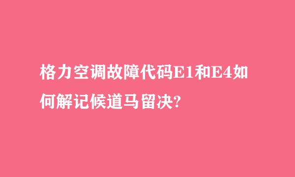 格力空调故障代码E1和E4如何解记候道马留决?