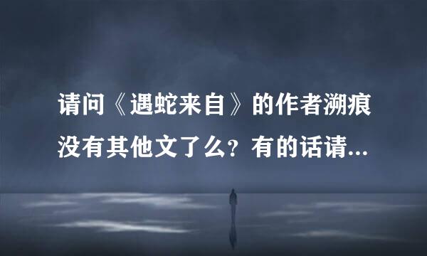 请问《遇蛇来自》的作者溯痕没有其他文了么？有的话请各位推荐一下。