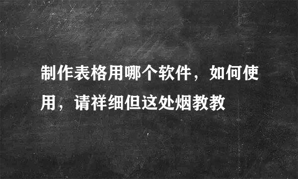 制作表格用哪个软件，如何使用，请祥细但这处烟教教