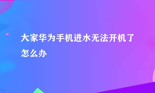 大家华为手机进水无法开机了怎么办