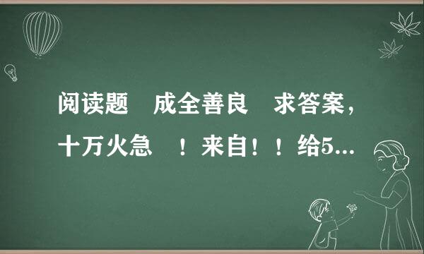 阅读题 成全善良 求答案，十万火急 ！来自！！给50分，回答满意290使蛋右动留分！