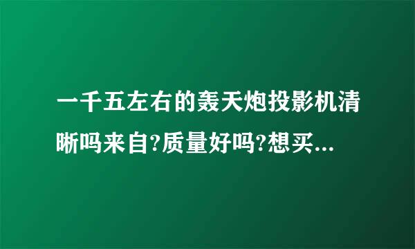 一千五左右的轰天炮投影机清晰吗来自?质量好吗?想买一个，谢谢各位了