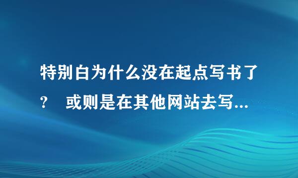 特别白为什么没在起点写书了? 或则是在其他网站去写了 谁能告诉我!!!!