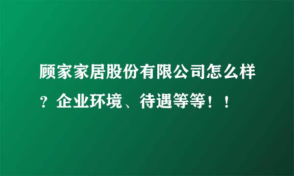 顾家家居股份有限公司怎么样？企业环境、待遇等等！！