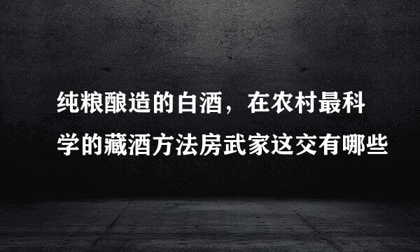 纯粮酿造的白酒，在农村最科学的藏酒方法房武家这交有哪些