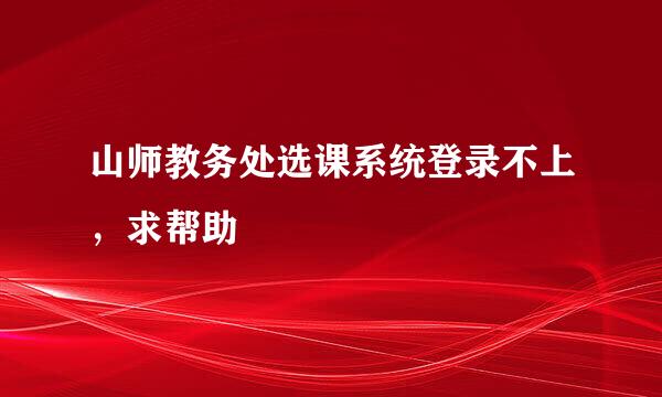 山师教务处选课系统登录不上，求帮助