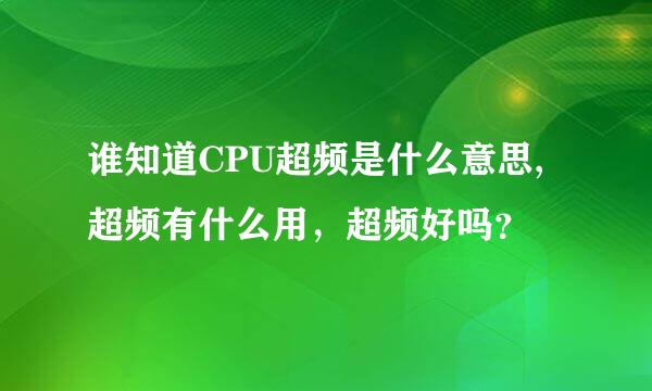 谁知道CPU超频是什么意思,超频有什么用，超频好吗？