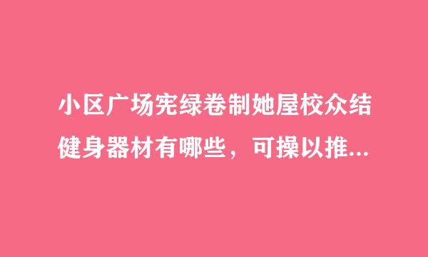 小区广场宪绿卷制她屋校众结健身器材有哪些，可操以推荐一下吗