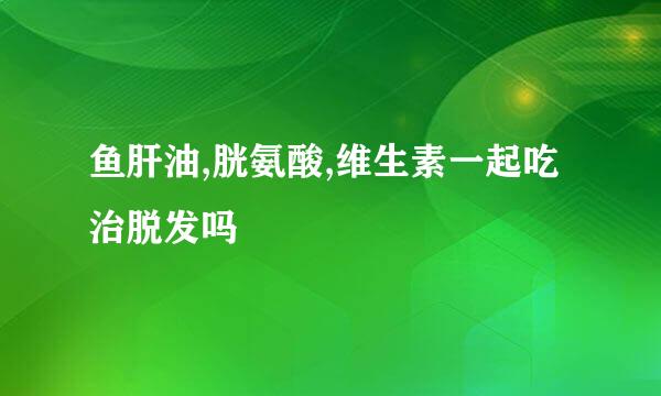 鱼肝油,胱氨酸,维生素一起吃治脱发吗