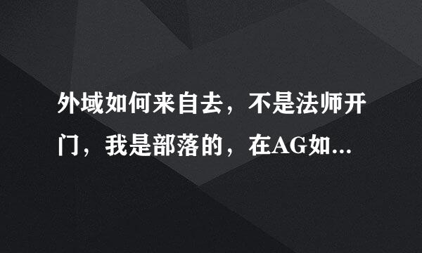 外域如何来自去，不是法师开门，我是部落的，在AG如何跑去外域，求详细路线。我是肯学习肯问的新星小白，但不