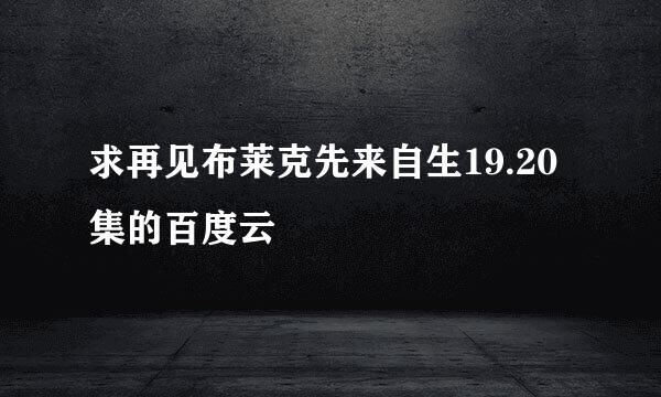 求再见布莱克先来自生19.20集的百度云