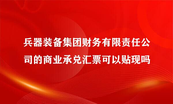 兵器装备集团财务有限责任公司的商业承兑汇票可以贴现吗