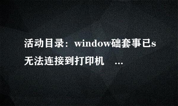 活动目录：window础套事已s无法连接到打印机 拒绝访问