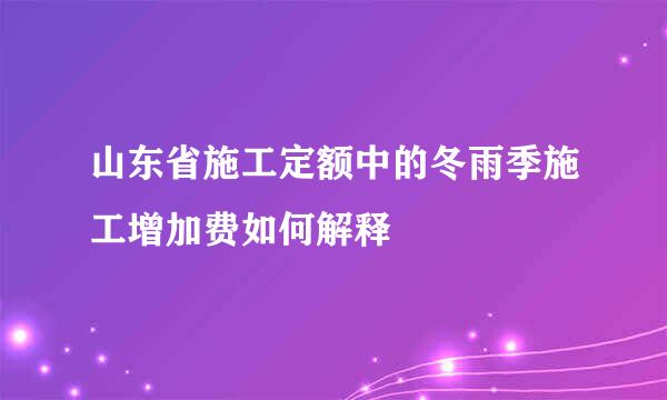 山东省施工定额中的冬雨季施工增加费如何解释