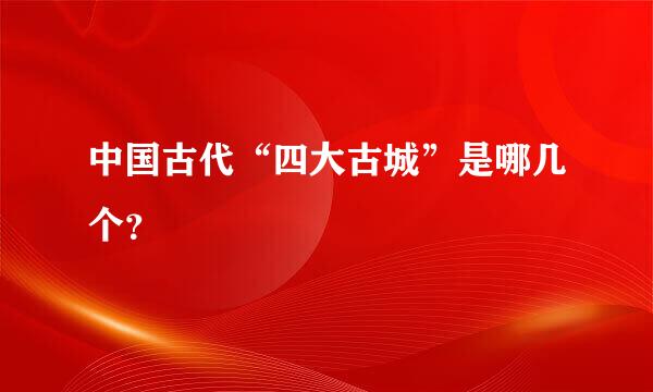 中国古代“四大古城”是哪几个？