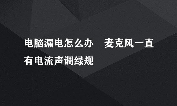 电脑漏电怎么办 麦克风一直有电流声调绿规