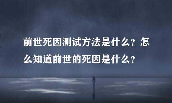 前世死因测试方法是什么？怎么知道前世的死因是什么？