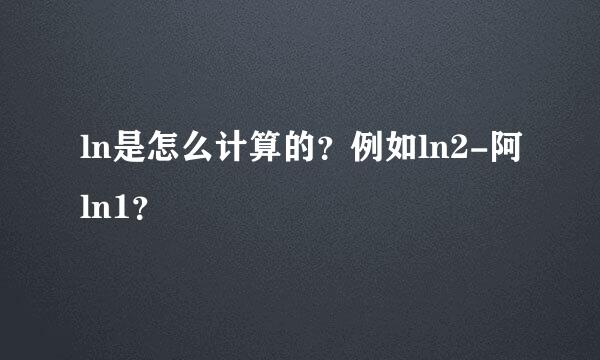 ln是怎么计算的？例如ln2-阿ln1？