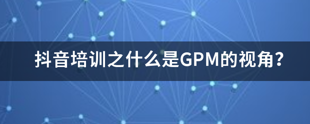 抖音培训之来自什么是GPM的视角？