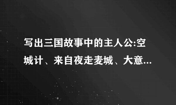 写出三国故事中的主人公:空城计、来自夜走麦城、大意失荆州、苦肉计、刮骨疗毒、过五关斩六360问答将、长坂坡救阿斗