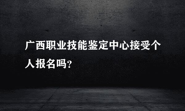 广西职业技能鉴定中心接受个人报名吗？